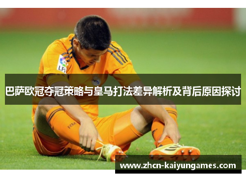 巴萨欧冠夺冠策略与皇马打法差异解析及背后原因探讨