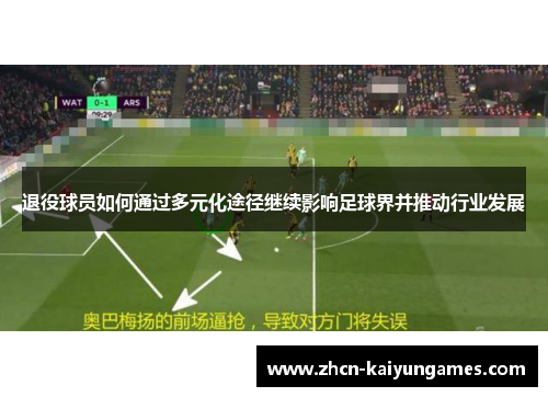 退役球员如何通过多元化途径继续影响足球界并推动行业发展 退役球员如何通过多元化途径继续影响足球界并推动行业发展