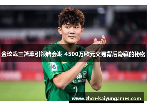 金玟哉三笘薰引领转会潮 4500万欧元交易背后隐藏的秘密
