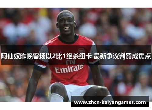 阿仙奴昨晚客场以2比1绝杀纽卡 最新争议判罚成焦点 阿仙奴昨晚客场以2比1绝杀纽卡 最新争议判罚成焦点