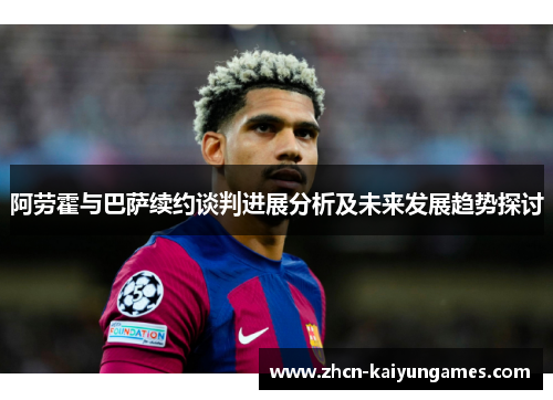 阿劳霍与巴萨续约谈判进展分析及未来发展趋势探讨 阿劳霍与巴萨续约谈判进展分析及未来发展趋势探讨