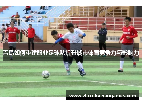 青岛如何重建职业足球队提升城市体育竞争力与影响力 青岛如何重建职业足球队提升城市体育竞争力与影响力