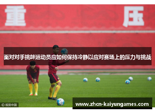 面对对手挑衅运动员应如何保持冷静以应对赛场上的压力与挑战 面对对手挑衅运动员应如何保持冷静以应对赛场上的压力与挑战