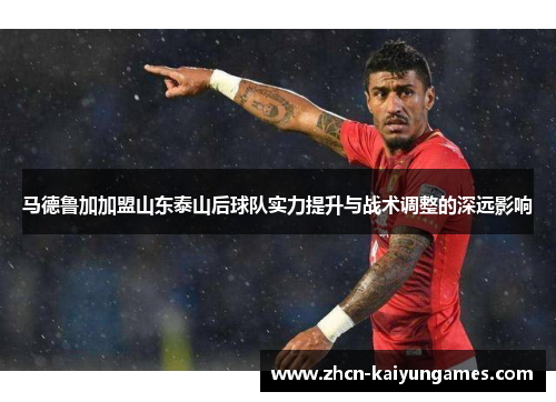马德鲁加加盟山东泰山后球队实力提升与战术调整的深远影响 马德鲁加加盟山东泰山后球队实力提升与战术调整的深远影响