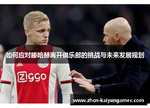 如何应对滕哈赫离开俱乐部的挑战与未来发展规划 如何应对滕哈赫离开俱乐部的挑战与未来发展规划