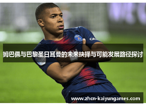 姆巴佩与巴黎圣日耳曼的未来抉择与可能发展路径探讨 姆巴佩与巴黎圣日耳曼的未来抉择与可能发展路径探讨