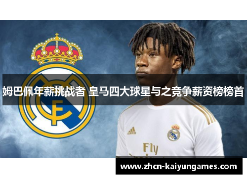 姆巴佩年薪挑战者 皇马四大球星与之竞争薪资榜榜首 姆巴佩年薪挑战者 皇马四大球星与之竞争薪资榜榜首