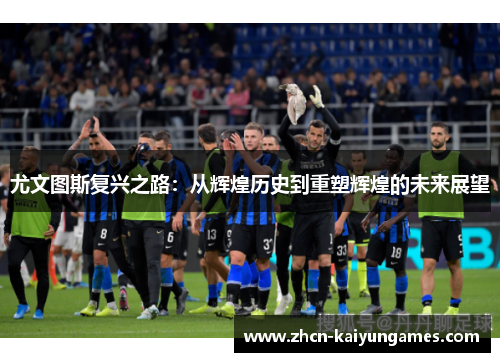 尤文图斯复兴之路:从辉煌历史到重塑辉煌的未来展望 尤文图斯复兴之路:从辉煌历史到重塑辉煌的未来展望