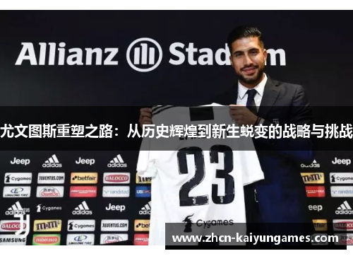 尤文图斯重塑之路:从历史辉煌到新生蜕变的战略与挑战 尤文图斯重塑之路:从历史辉煌到新生蜕变的战略与挑战