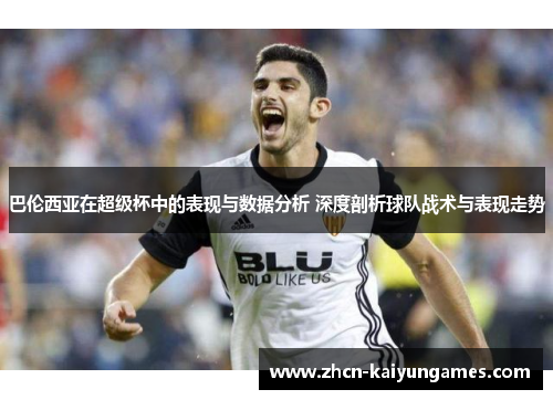 巴伦西亚在超级杯中的表现与数据分析 深度剖析球队战术与表现走势 巴伦西亚在超级杯中的表现与数据分析 深度剖析球队战术与表现走势