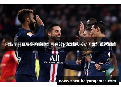 巴黎圣日耳曼豪购策略能否有效化解球队长期困境与重返巅峰 巴黎圣日耳曼豪购策略能否有效化解球队长期困境与重返巅峰