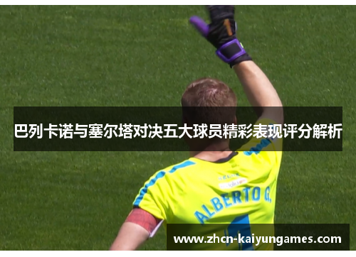 巴列卡诺与塞尔塔对决五大球员精彩表现评分解析 巴列卡诺与塞尔塔对决五大球员精彩表现评分解析