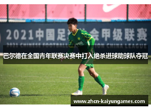 巴尔德在全国青年联赛决赛中打入绝杀进球助球队夺冠 巴尔德在全国青年联赛决赛中打入绝杀进球助球队夺冠