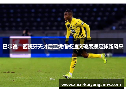 巴尔德:西班牙天才后卫凭借极速突破展现足球新风采 巴尔德:西班牙天才后卫凭借极速突破展现足球新风采