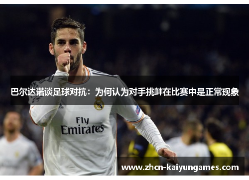 巴尔达诺谈足球对抗:为何认为对手挑衅在比赛中是正常现象 巴尔达诺谈足球对抗:为何认为对手挑衅在比赛中是正常现象