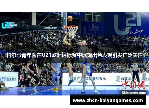 帕尔马青年队在U21欧洲锦标赛中展现出色表现引发广泛关注 帕尔马青年队在U21欧洲锦标赛中展现出色表现引发广泛关注