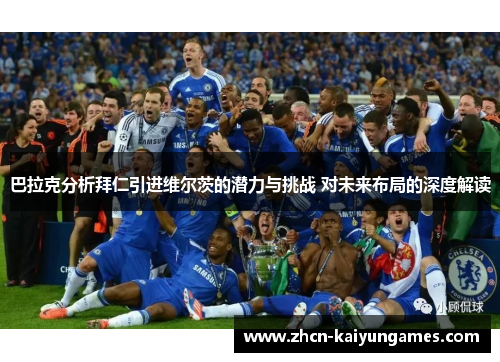 巴拉克分析拜仁引进维尔茨的潜力与挑战 对未来布局的深度解读 巴拉克分析拜仁引进维尔茨的潜力与挑战 对未来布局的深度解读