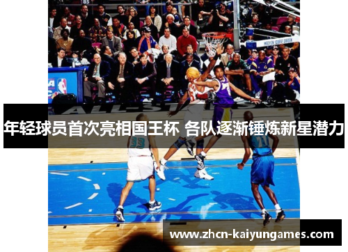 年轻球员首次亮相国王杯 各队逐渐锤炼新星潜力 年轻球员首次亮相国王杯 各队逐渐锤炼新星潜力