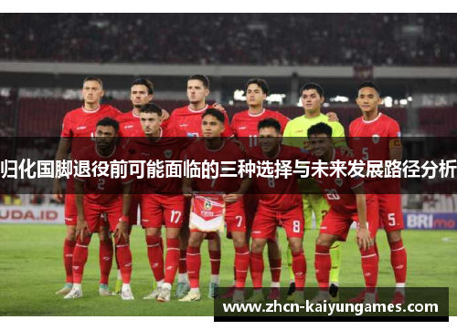 归化国脚退役前可能面临的三种选择与未来发展路径分析